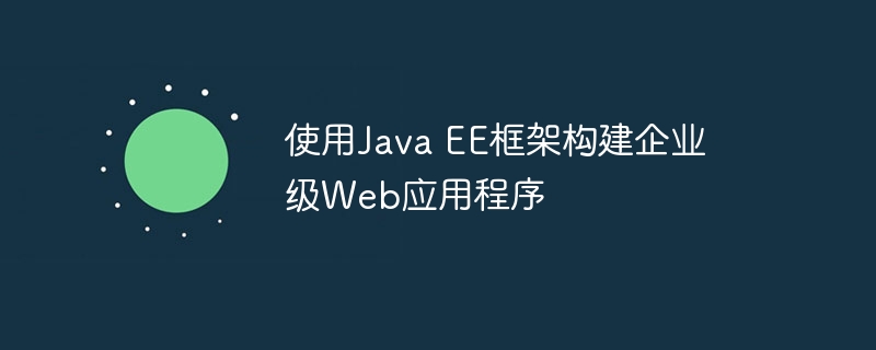 使用Java EE框架构建企业级Web应用程序