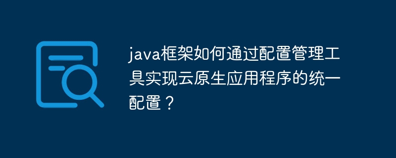 java框架如何通过配置管理工具实现云原生应用程序的统一配置？