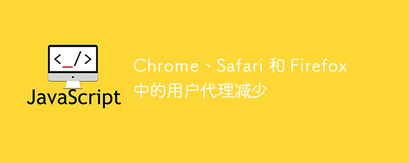 Chrome、Safari 和 Firefox 中的用户代理减少