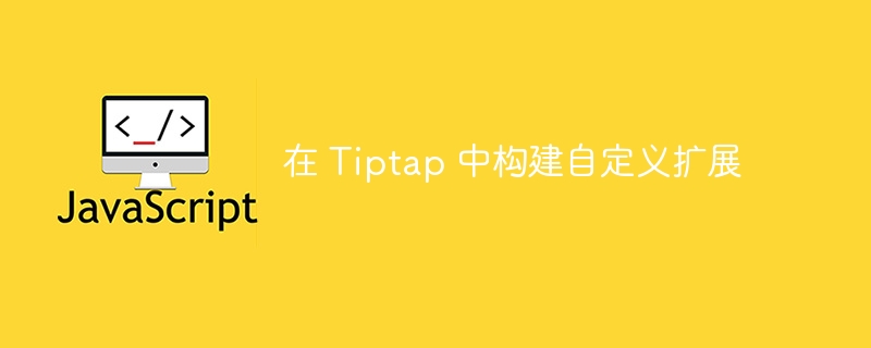 在 Tiptap 中构建自定义扩展