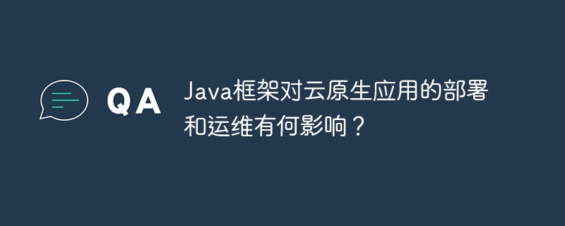 Java框架对云原生应用的部署和运维有何影响？