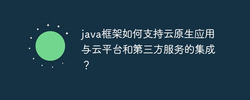 java框架如何支持云原生应用与云平台和第三方服务的集成？