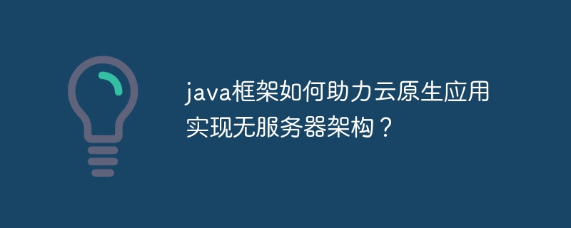 java框架如何助力云原生应用实现无服务器架构？