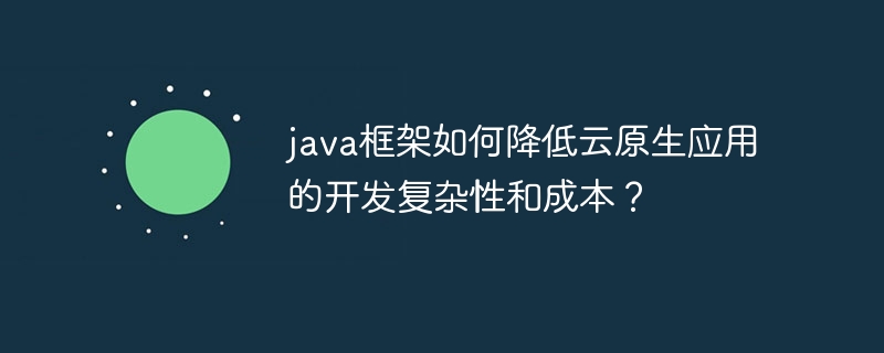 java框架如何降低云原生应用的开发复杂性和成本？