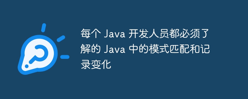 每个 Java 开发人员都必须了解的 Java 中的模式匹配和记录变化