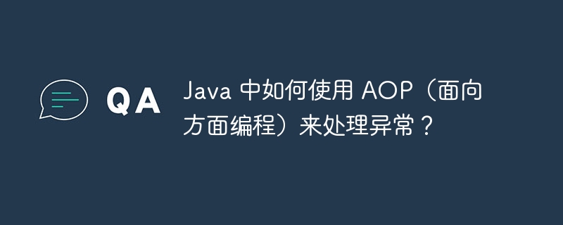 Java 中如何使用 AOP（面向方面编程）来处理异常？