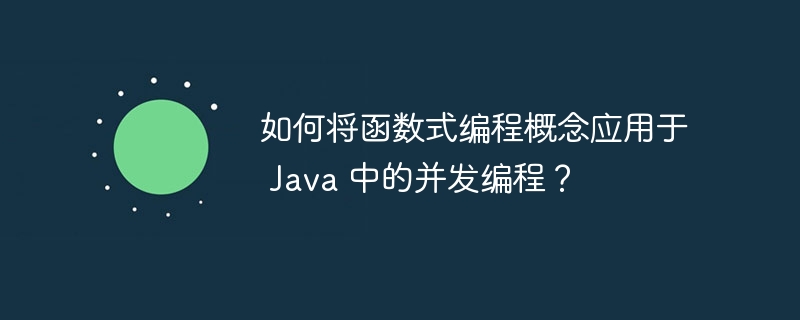 如何将函数式编程概念应用于 Java 中的并发编程？