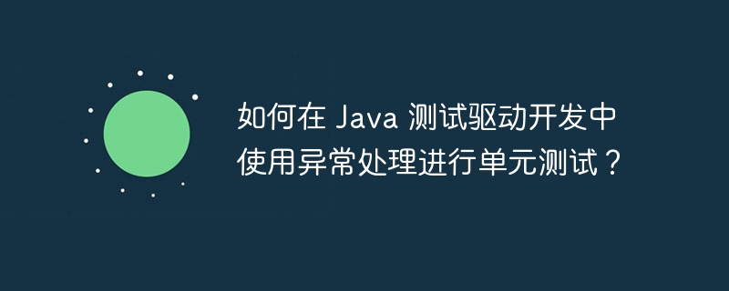 如何在 Java 测试驱动开发中使用异常处理进行单元测试？