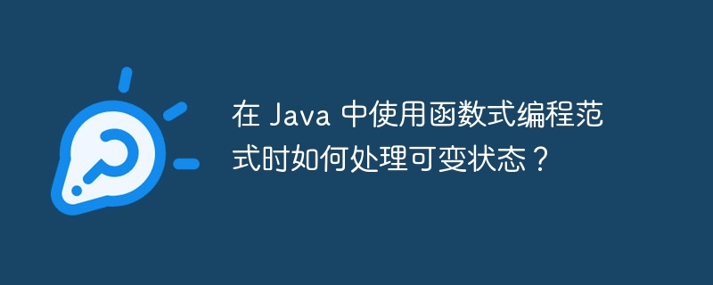 在 Java 中使用函数式编程范式时如何处理可变状态？