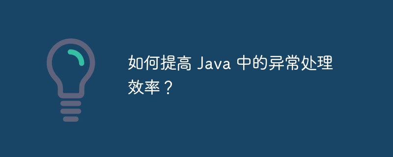 如何提高 Java 中的异常处理效率？