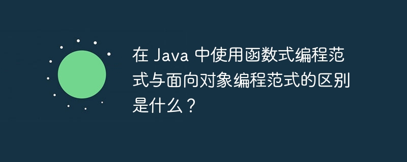 在 Java 中使用函数式编程范式与面向对象编程范式的区别是什么？