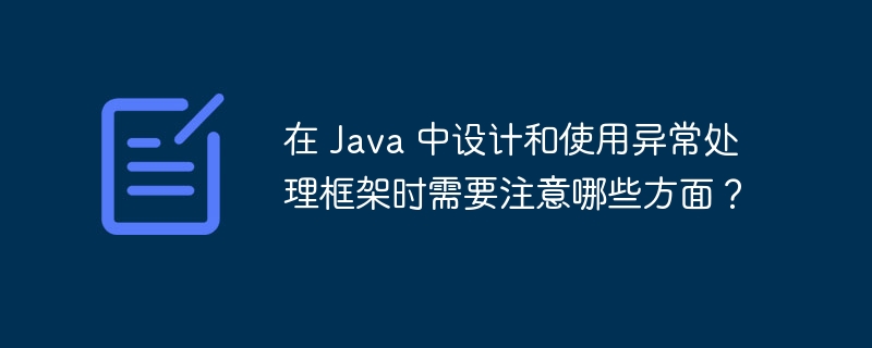 在 Java 中设计和使用异常处理框架时需要注意哪些方面？