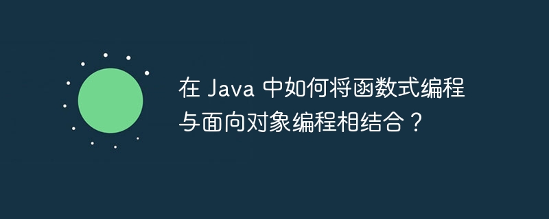 在 Java 中如何将函数式编程与面向对象编程相结合？