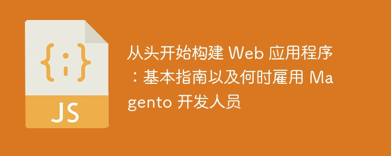 从头开始构建 Web 应用程序：基本指南以及何时雇用 Magento 开发人员