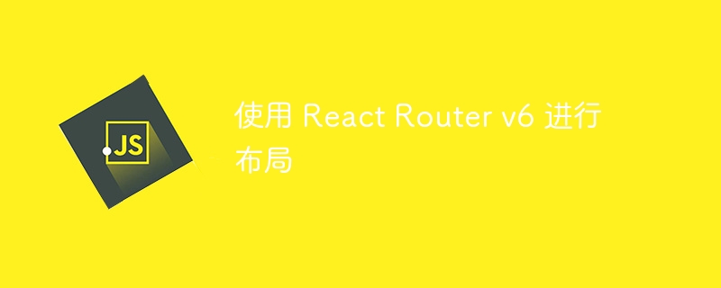 使用 React Router v6 进行布局