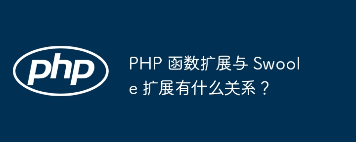 PHP 函数扩展与 Swoole 扩展有什么关系？