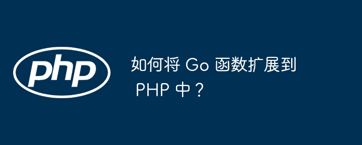 如何将 Go 函数扩展到 PHP 中？