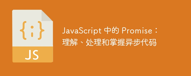 JavaScript 中的 Promise：理解、处理和掌握异步代码