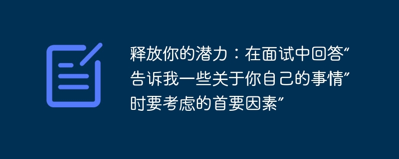 释放你的潜力：在面试中回答“告诉我一些关于你自己的事情”时要考虑的首要因素”