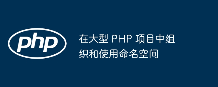 在大型 PHP 项目中组织和使用命名空间