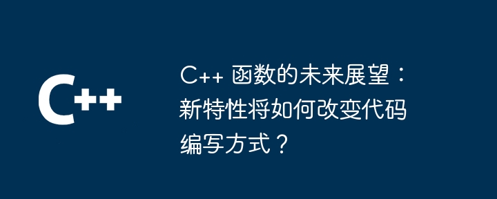 C++ 函数的未来展望：新特性将如何改变代码编写方式？