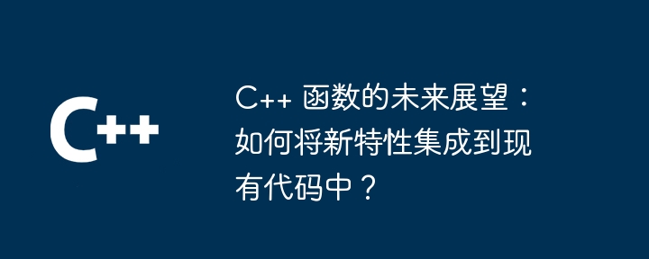 C++ 函数的未来展望：如何将新特性集成到现有代码中？