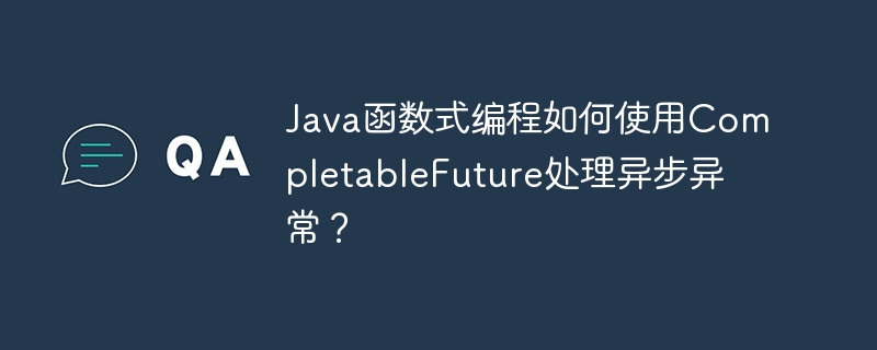 Java函数式编程如何使用CompletableFuture处理异步异常？