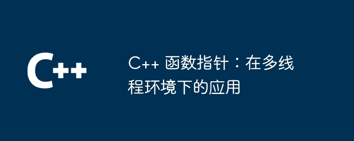 C++ 函数指针：在多线程环境下的应用