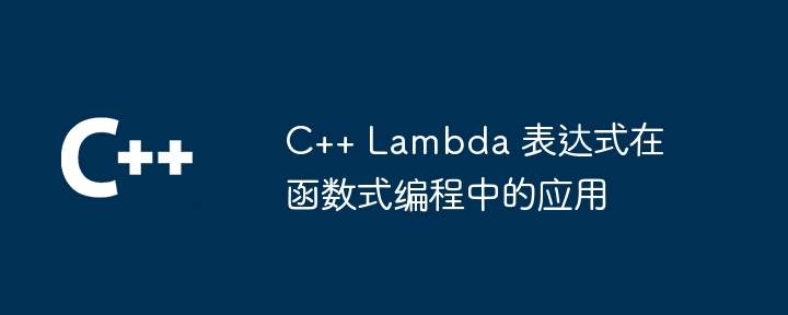 C++ Lambda 表达式在函数式编程中的应用