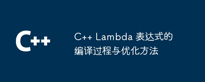 C++ Lambda 表达式的编译过程与优化方法