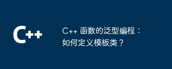 C++ 函数的泛型编程：如何定义模板类？