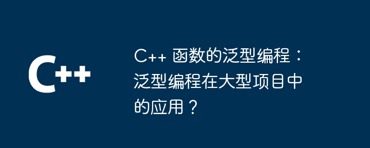 C++ 函数的泛型编程：泛型编程在大型项目中的应用？