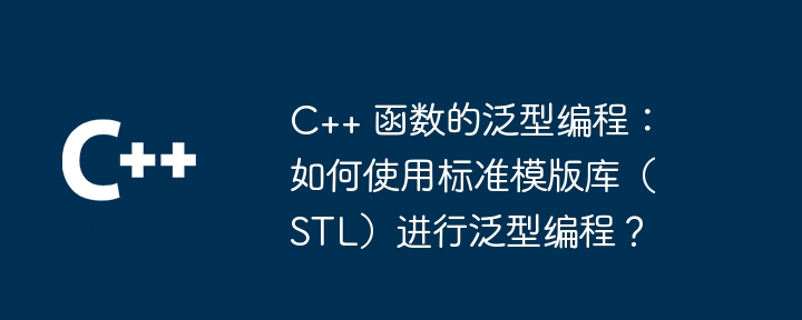 C++ 函数的泛型编程：如何使用标准模版库（STL）进行泛型编程？