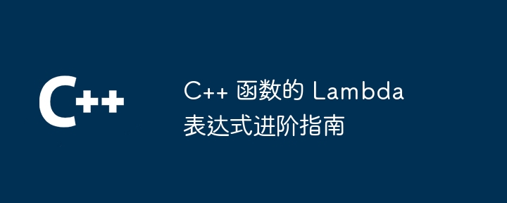 C++ 函数的 Lambda 表达式进阶指南