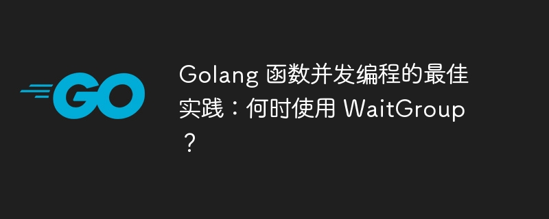 Golang 函数并发编程的最佳实践：何时使用 WaitGroup？