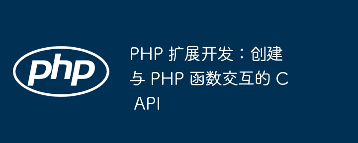 PHP 扩展开发：创建与 PHP 函数交互的 C API