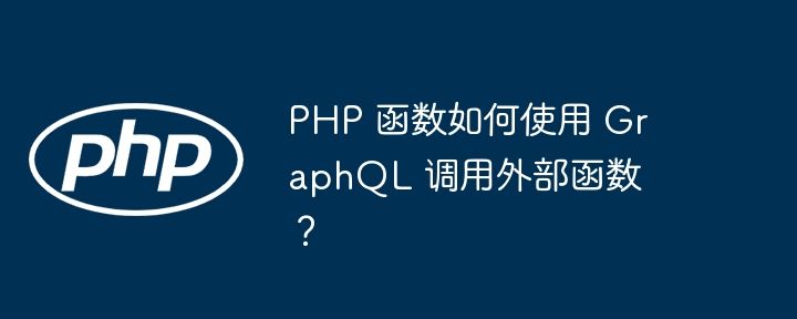 PHP 函数如何使用 GraphQL 调用外部函数？