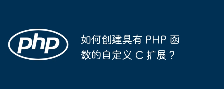 如何创建具有 PHP 函数的自定义 C 扩展？