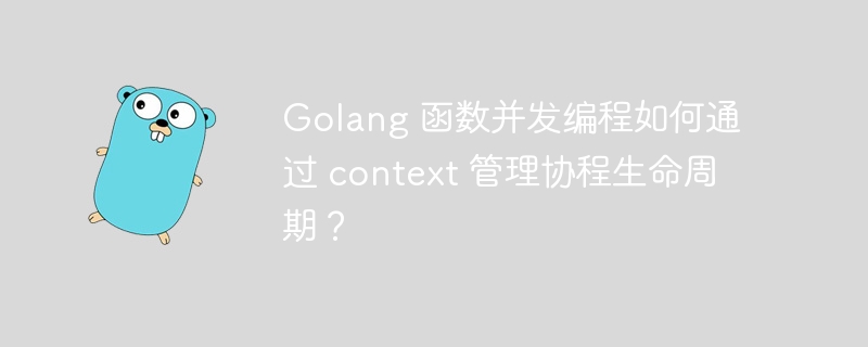 Golang 函数并发编程如何通过 context 管理协程生命周期？