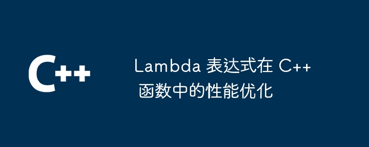 Lambda 表达式在 C++ 函数中的性能优化