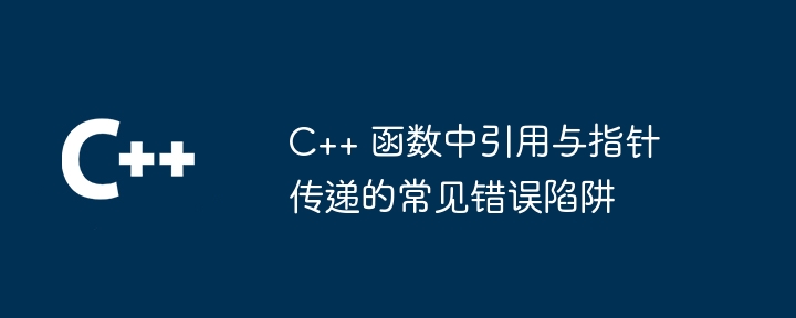 C++ 函数中引用与指针传递的常见错误陷阱