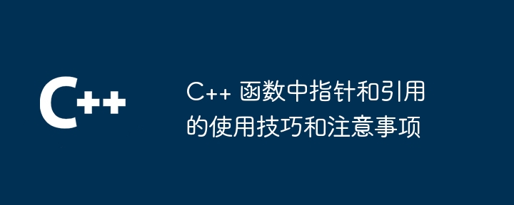 C++ 函数中指针和引用的使用技巧和注意事项