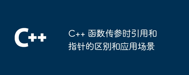 C++ 函数传参时引用和指针的区别和应用场景