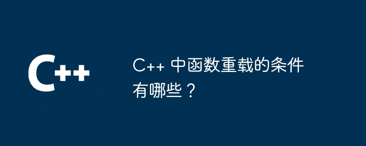 C++ 中函数重载的条件有哪些？