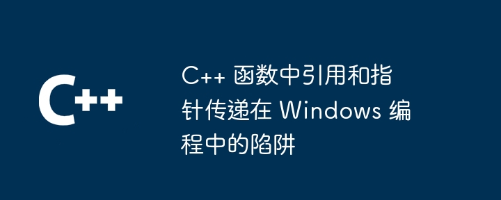 C++ 函数中引用和指针传递在 Windows 编程中的陷阱