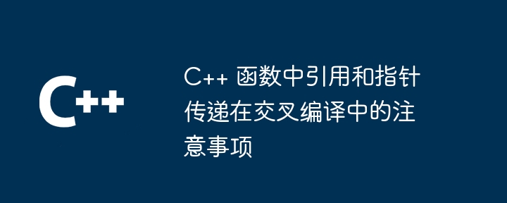 C++ 函数中引用和指针传递在交叉编译中的注意事项