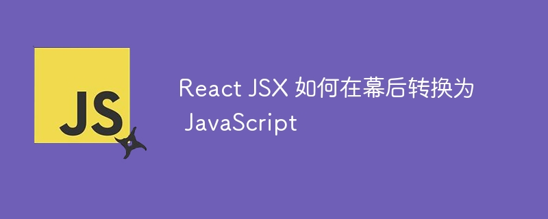 React JSX 如何在幕后转换为 JavaScript