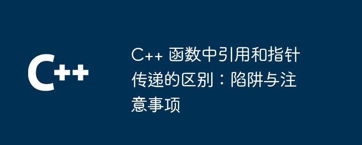 C++ 函数中引用和指针传递的区别：陷阱与注意事项