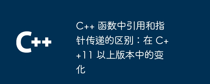 C++ 函数中引用和指针传递的区别：在 C++11 以上版本中的变化