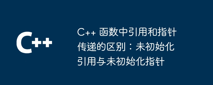 C++ 函数中引用和指针传递的区别：未初始化引用与未初始化指针